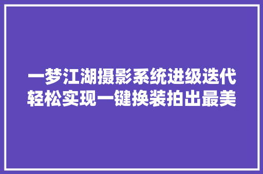 一梦江湖摄影系统进级迭代轻松实现一键换装拍出最美自己