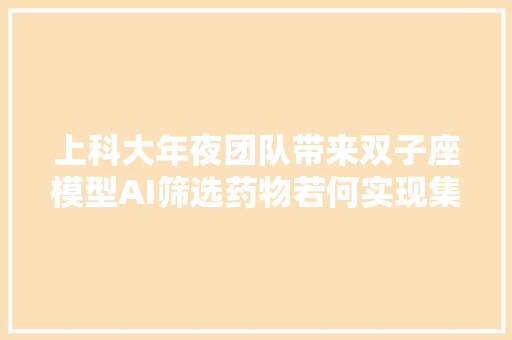 上科大年夜团队带来双子座模型AI筛选药物若何实现集百家之长