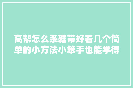 高帮怎么系鞋带好看几个简单的小方法小笨手也能学得会