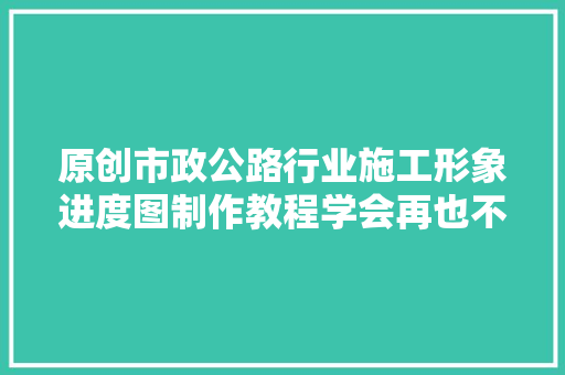 原创市政公路行业施工形象进度图制作教程学会再也不求人了