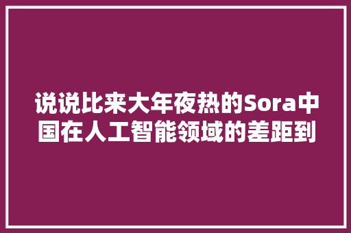 说说比来大年夜热的Sora中国在人工智能领域的差距到底有多远