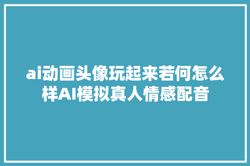 ai动画头像玩起来若何怎么样AI模拟真人情感配音