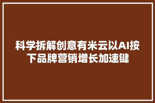 科学拆解创意有米云以AI按下品牌营销增长加速键