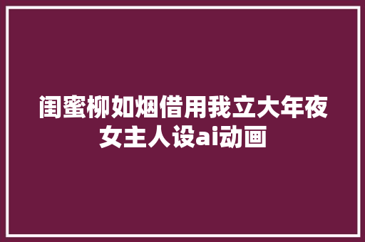 闺蜜柳如烟借用我立大年夜女主人设ai动画