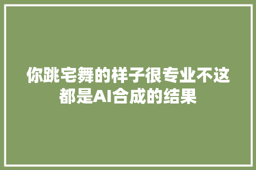 你跳宅舞的样子很专业不这都是AI合成的结果