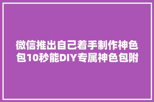 微信推出自己着手制作神色包10秒能DIY专属神色包附教程