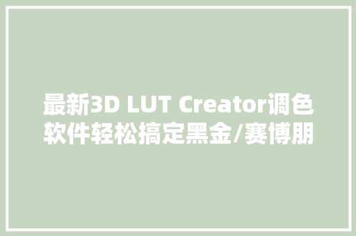 最新3D LUT Creator调色软件轻松搞定黑金/赛博朋克/青橙色调