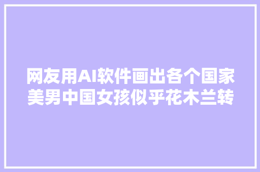 网友用AI软件画出各个国家美男中国女孩似乎花木兰转世