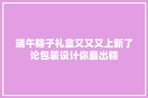 端午粽子礼盒又又又上新了论包装设计你最出粽