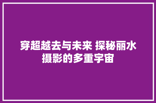 穿超越去与未来 探秘丽水摄影的多重宇宙