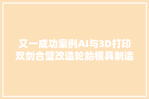 又一成功案例AI与3D打印双剑合璧改造轮胎模具制造