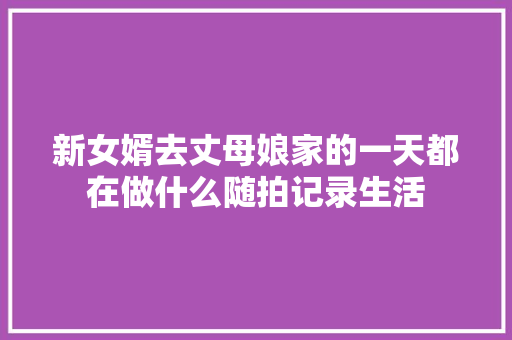 新女婿去丈母娘家的一天都在做什么随拍记录生活