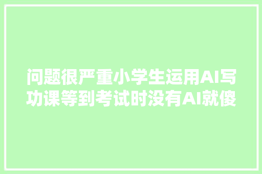 问题很严重小学生运用AI写功课等到考试时没有AI就傻眼了