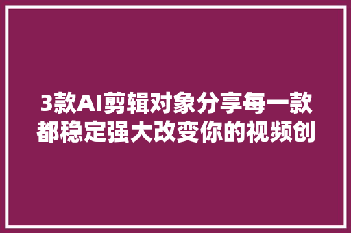 3款AI剪辑对象分享每一款都稳定强大改变你的视频创作体验