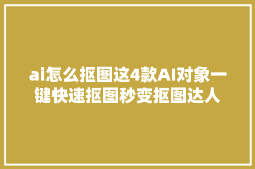 ai怎么抠图这4款AI对象一键快速抠图秒变抠图达人