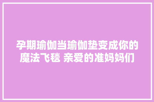 孕期瑜伽当瑜伽垫变成你的魔法飞毯 亲爱的准妈妈们