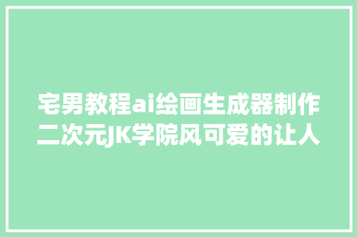 宅男教程ai绘画生成器制作二次元JK学院风可爱的让人不克不及自休