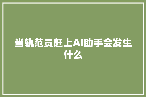 当轨范员赶上AI助手会发生什么