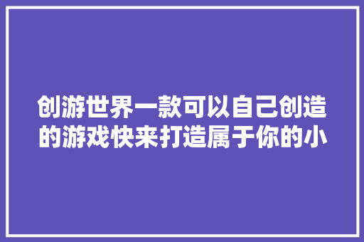 创游世界一款可以自己创造的游戏快来打造属于你的小游戏吧