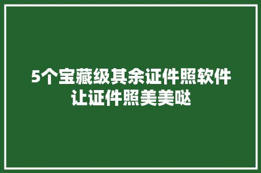 5个宝藏级其余证件照软件让证件照美美哒