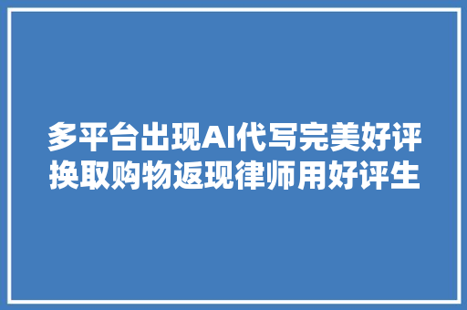 多平台出现AI代写完美好评换取购物返现律师用好评生成器炮制虚假评价或构成敲诈