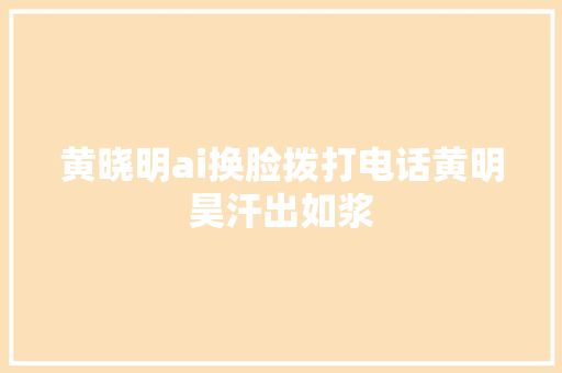 黄晓明ai换脸拨打电话黄明昊汗出如浆