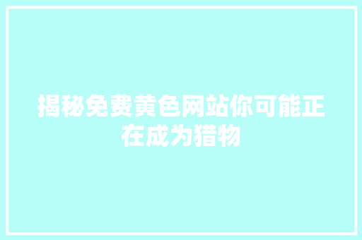 揭秘免费黄色网站你可能正在成为猎物