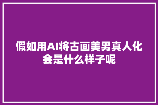 假如用AI将古画美男真人化会是什么样子呢