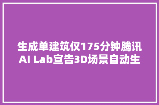 生成单建筑仅175分钟腾讯AI Lab宣告3D场景自动生成筹划