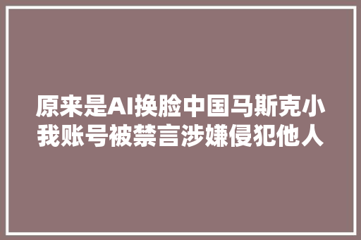 原来是AI换脸中国马斯克小我账号被禁言涉嫌侵犯他人肖像权