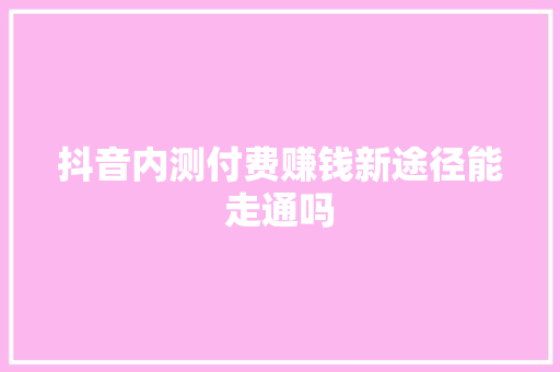 抖音内测付费赚钱新途径能走通吗