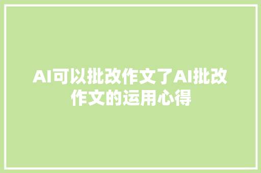 AI可以批改作文了AI批改作文的运用心得