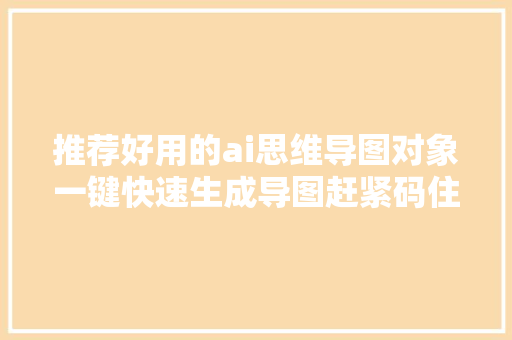 推荐好用的ai思维导图对象一键快速生成导图赶紧码住