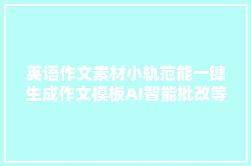 英语作文素材小轨范能一键生成作文模板AI智能批改等7大年夜功能