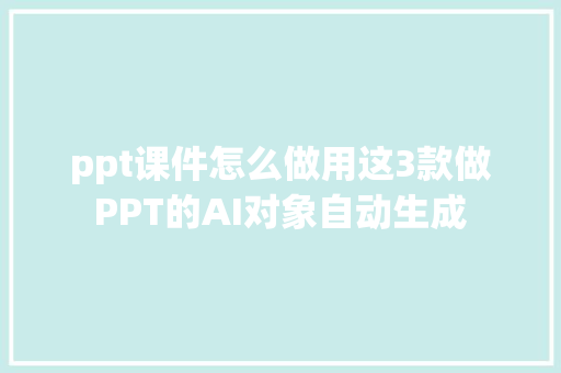 ppt课件怎么做用这3款做PPT的AI对象自动生成