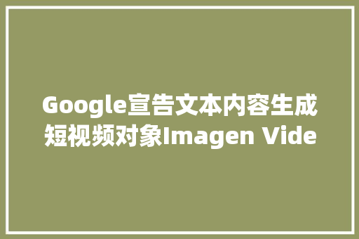 Google宣告文本内容生成短视频对象Imagen Video