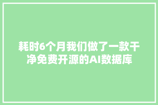 耗时6个月我们做了一款干净免费开源的AI数据库