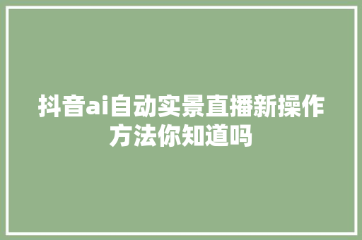 抖音ai自动实景直播新操作方法你知道吗