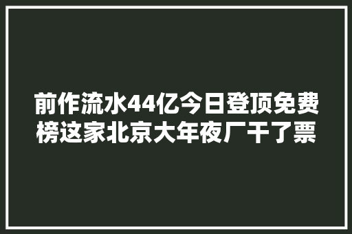 前作流水44亿今日登顶免费榜这家北京大年夜厂干了票大年夜的