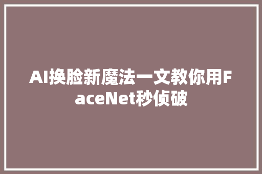 AI换脸新魔法一文教你用FaceNet秒侦破