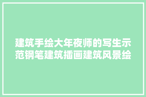 建筑手绘大年夜师的写生示范钢笔建筑插画建筑风景绘画的方法