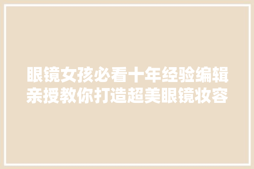 眼镜女孩必看十年经验编辑亲授教你打造超美眼镜妆容