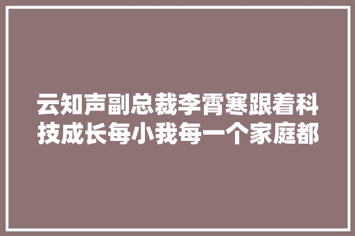 云知声副总裁李霄寒跟着科技成长每小我每一个家庭都可以拥有自己的AI家庭年夜夫