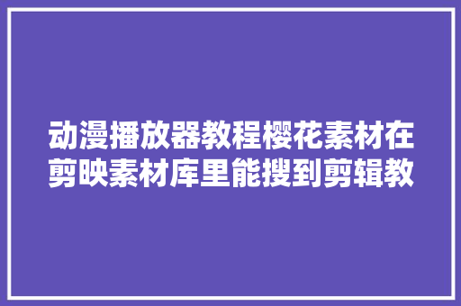 动漫播放器教程樱花素材在剪映素材库里能搜到剪辑教程