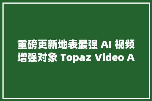 重磅更新地表最强 AI 视频增强对象 Topaz Video AI v400 中文汉化版