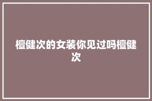 檀健次的女装你见过吗檀健次