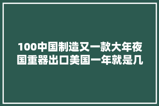 100中国制造又一款大年夜国重器出口美国一年就是几个亿