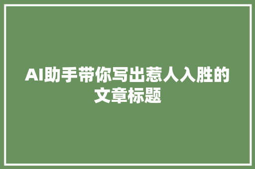 AI助手带你写出惹人入胜的文章标题