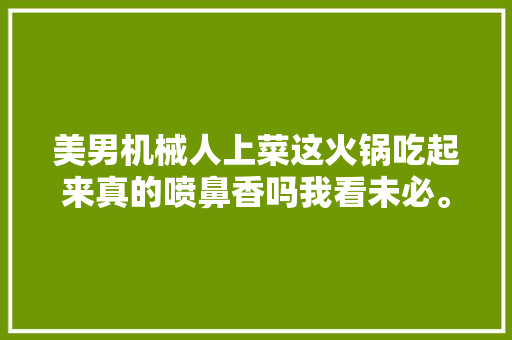 美男机械人上菜这火锅吃起来真的喷鼻香吗我看未必。