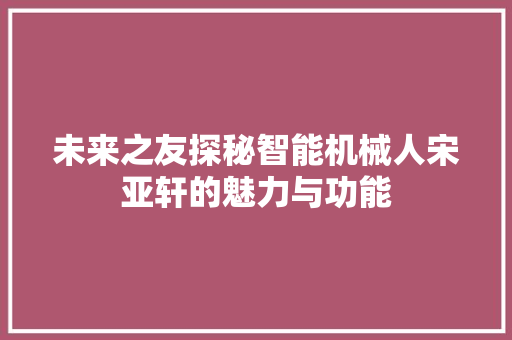 未来之友探秘智能机械人宋亚轩的魅力与功能